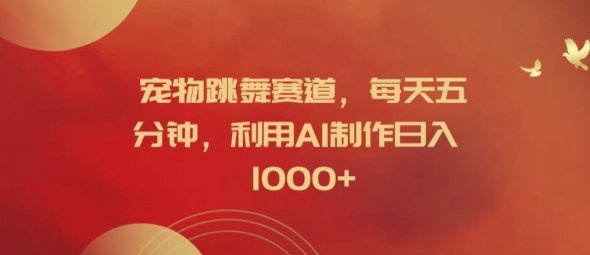 宠物跳舞赛道,每天五分钟,利用AI制作日入1k【揭秘】-致富资源库