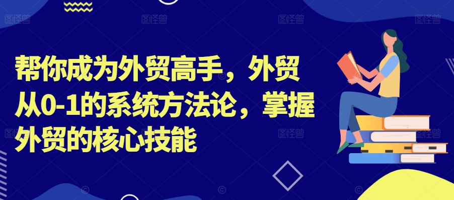 帮你成为外贸高手,外贸从0-1的系统方法论,掌握外贸的核心技能-致富资源库