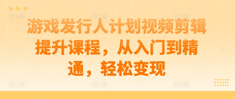 游戏发行人计划视频剪辑提升课程,从入门到精通,轻松变现-致富资源库