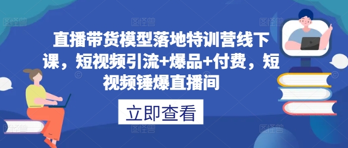 直播带货模型落地特训营线下课，​短视频引流+爆品+付费，短视频锤爆直播间-致富资源库