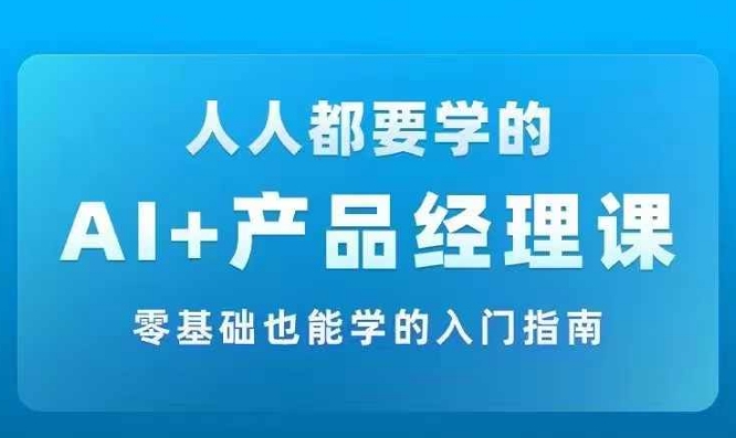 AI +产品经理实战项目必修课,从零到一教你学ai,零基础也能学的入门指南-致富资源库