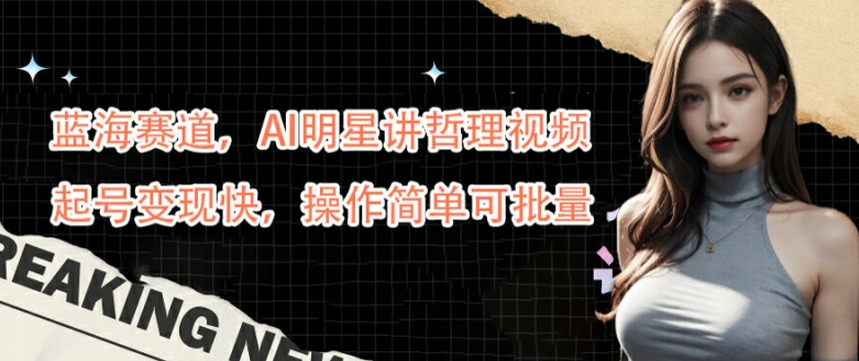 蓝海赛道,AI明星讲哲理视频,起号变现快,操作简单可批量【揭秘】-致富资源库