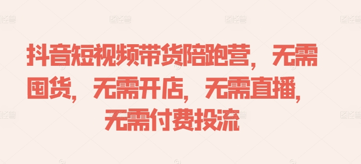 抖音短视频带货陪跑营,无需囤货、无需开店、无需直播,无需付费投流-致富资源库