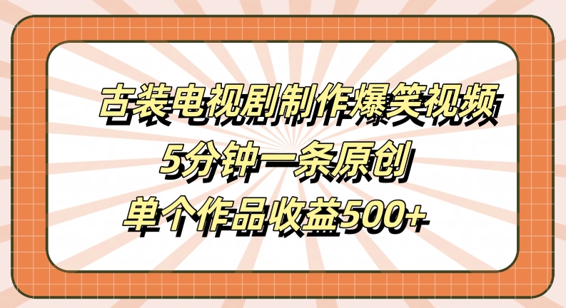 古装电视剧制作爆笑视频,5分钟一条原创,单个作品收益500+【揭秘】-致富资源库