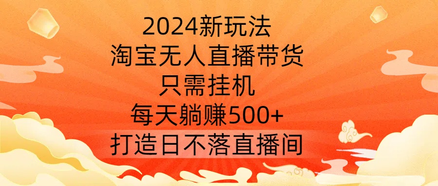 2024新玩法,淘宝无人直播带货,只需挂机,每天躺赚500+ 打造日不落直播间【揭秘】-致富资源库