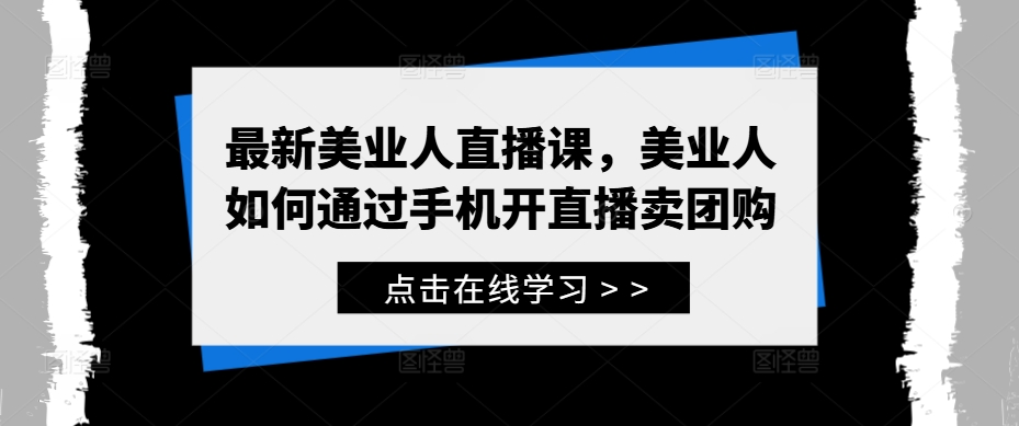 最新美业人直播课,美业人如何通过手机开直播卖团购-致富资源库