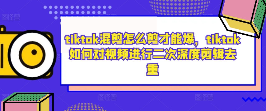 tiktok混剪怎么剪才能爆，tiktok如何对视频进行二次深度剪辑去重-致富资源库