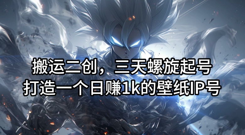 搬运二创,三天螺旋起号,打造一个日赚1k的壁纸IP号【揭秘】-致富资源库