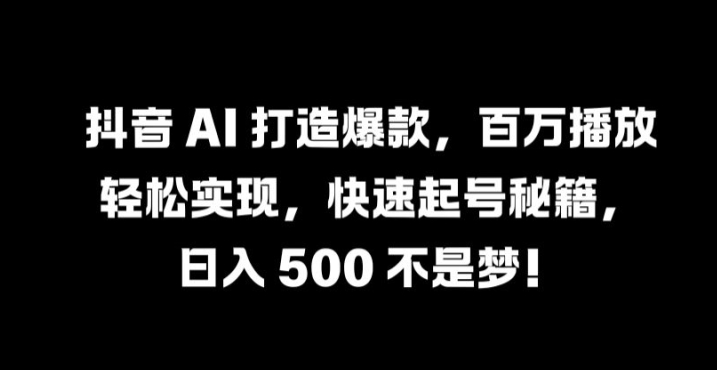 抖音 AI 打造爆款,百万播放轻松实现,快速起号秘籍【揭秘】-致富资源库