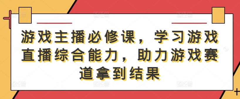 游戏主播必修课，学习游戏直播综合能力，助力游戏赛道拿到结果-致富资源库