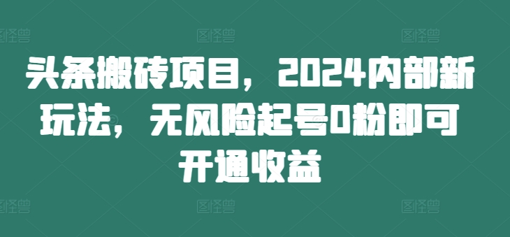头条搬砖项目,2024内部新玩法,无风险起号0粉即可开通收益-致富资源库