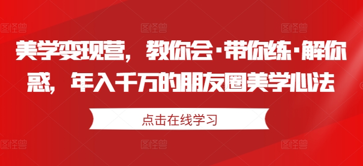 美学变现营,教你会·带你练·解你惑,年入千万的朋友圈美学心法-致富资源库