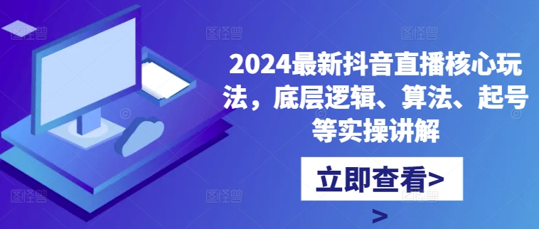 2024最新抖音直播核心玩法,底层逻辑、算法、起号等实操讲解-致富资源库