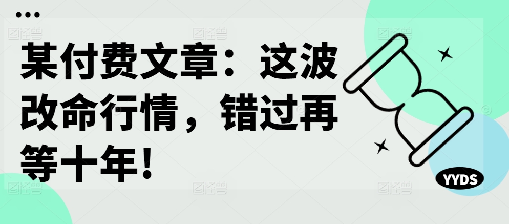 某付费文章:这波改命行情,错过再等十年!-致富资源库