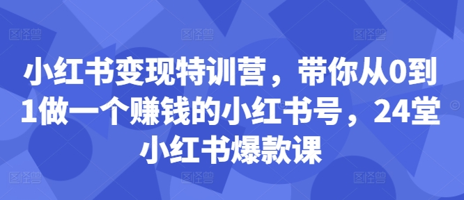 小红书变现特训营,带你从0到1做一个赚钱的小红书号,24堂小红书爆款课-致富资源库