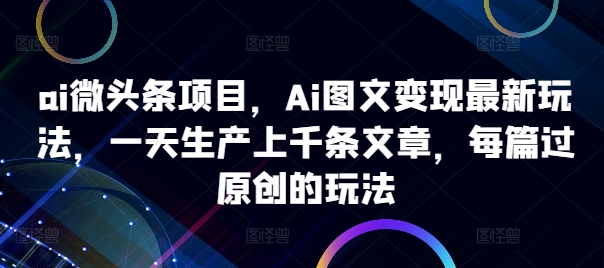 ai微头条项目，Ai图文变现最新玩法，一天生产上千条文章，每篇过原创的玩法-致富资源库