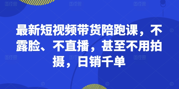 最新短视频带货陪跑课,不露脸、不直播,甚至不用拍摄,日销千单-致富资源库