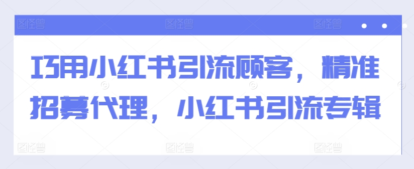 巧用小红书引流顾客，精准招募代理，小红书引流专辑-致富资源库