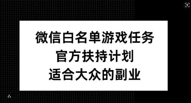微信白名单游戏任务，官方扶持计划，适合大众的副业【揭秘】-致富资源库
