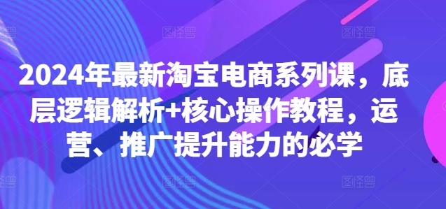 2024年最新淘宝电商系列课,底层逻辑解析+核心操作教程,运营、推广提升能力的必学-致富资源库