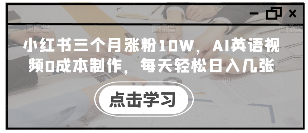 小红书三个月涨粉10W,AI英语视频0成本制作,每天轻松日入几张【揭秘】-致富资源库
