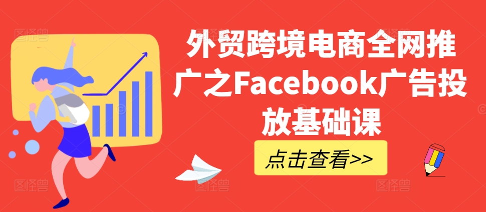 外贸跨境电商全网推广之Facebook广告投放基础课-致富资源库