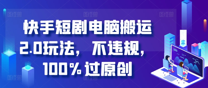 快手短剧电脑搬运2.0玩法,不违规,100%过原创-致富资源库