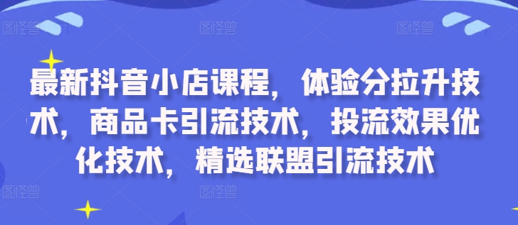 最新抖音小店课程,体验分拉升技术,商品卡引流技术,投流效果优化技术,精选联盟引流技术-致富资源库