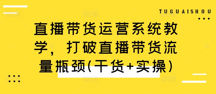 直播带货运营系统教学,打破直播带货流量瓶颈(干货+实操)-致富资源库