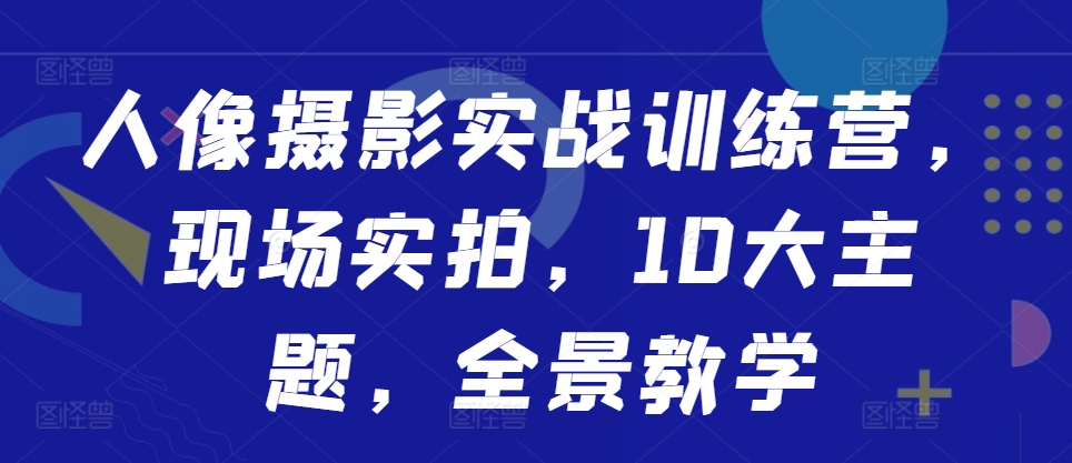 人像摄影实战训练营,现场实拍,10大主题,全景教学-致富资源库