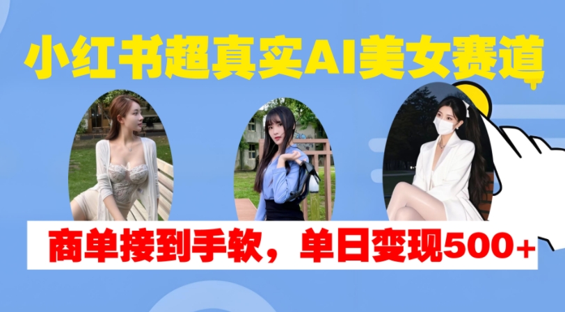 小红书超真实AI美女赛道，商单拿到手软，单日变现500+-致富资源库