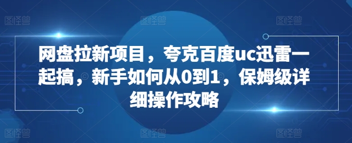 网盘拉新项目，夸克百度uc迅雷一起搞，新手如何从0到1，保姆级详细操作攻略-致富资源库