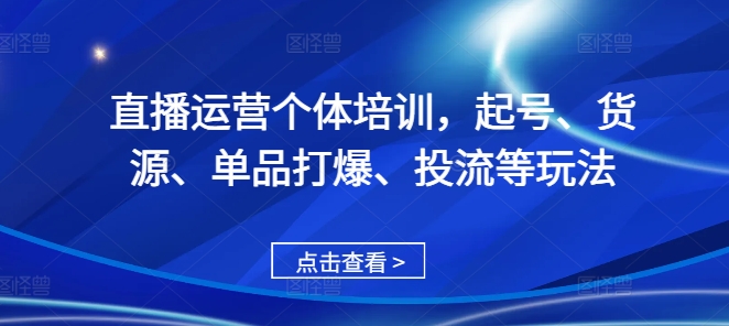 直播运营个体培训,起号、货源、单品打爆、投流等玩法-致富资源库