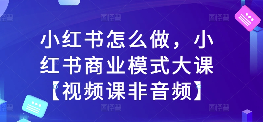 小红书怎么做,小红书商业模式大课【视频课非音频】-致富资源库