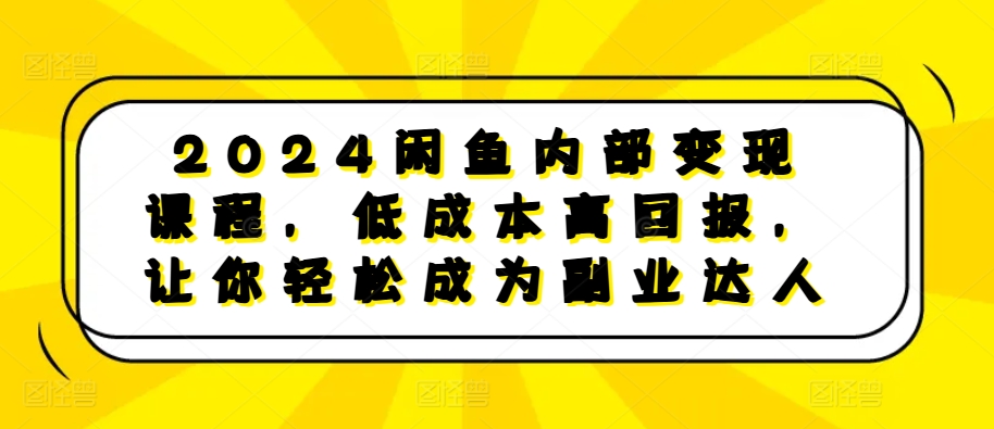 2024闲鱼内部变现课程，低成本高回报，让你轻松成为副业达人-致富资源库