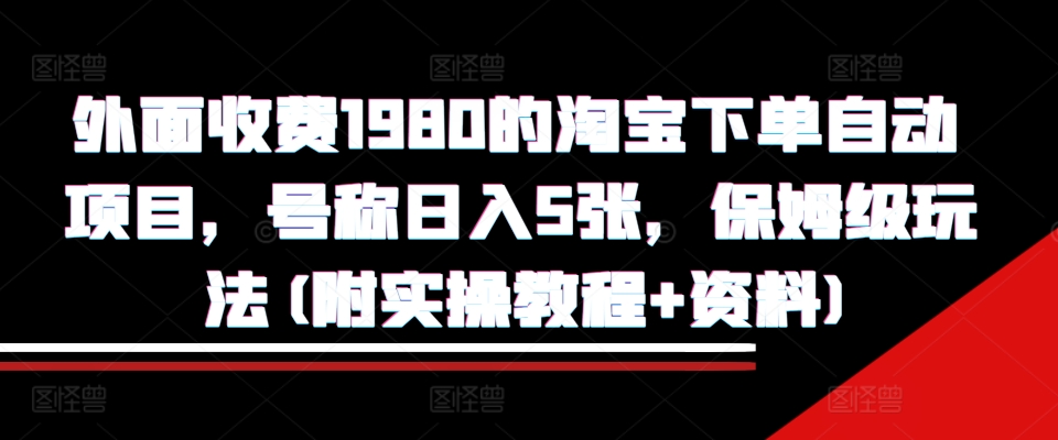 外面收费1980的淘宝下单自动项目，号称日入5张，保姆级玩法(附实操教程+资料)【揭秘】-致富资源库