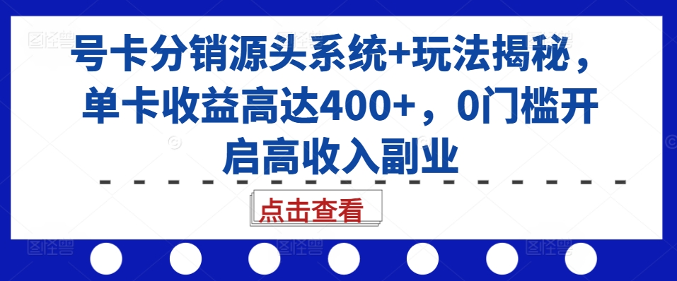 号卡分销源头系统+玩法揭秘,单卡收益高达400+,0门槛开启高收入副业-致富资源库