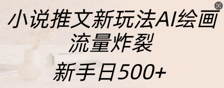 小说推文新玩法AI绘画,流量炸裂,新手日500+【揭秘】-致富资源库