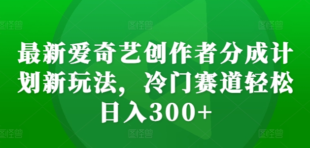 最新爱奇艺创作者分成计划新玩法,冷门赛道轻松日入300+【揭秘】-致富资源库
