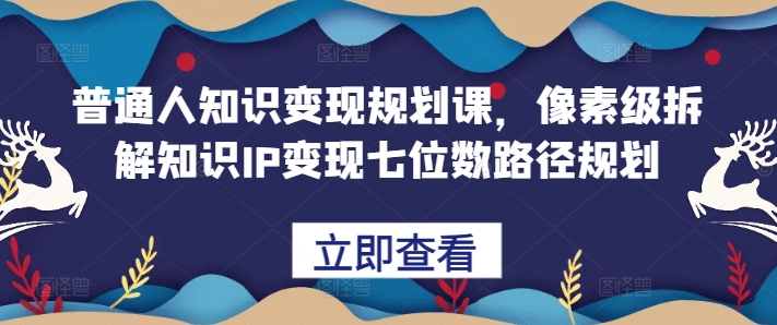普通人知识变现规划课，像素级拆解知识IP变现七位数路径规划-致富资源库