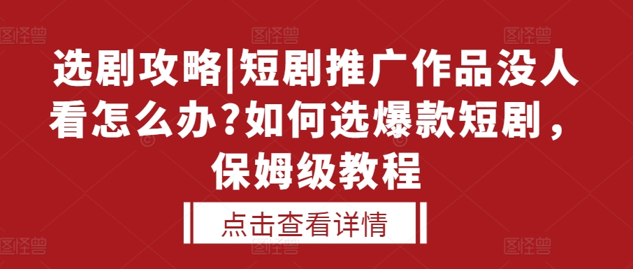选剧攻略|短剧推广作品没人看怎么办?如何选爆款短剧，保姆级教程-致富资源库