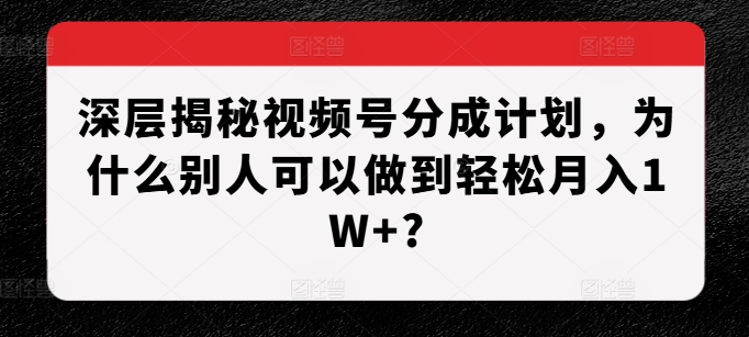 深层揭秘视频号分成计划,为什么别人可以做到轻松月入1W+?-致富资源库