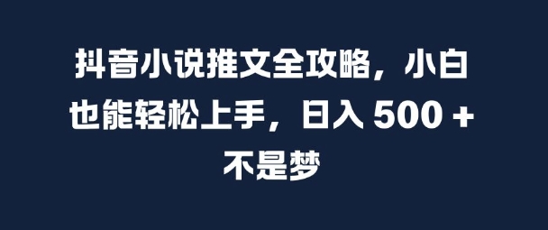 抖音小说推文全攻略，小白也能轻松上手，日入 5张+ 不是梦【揭秘】-致富资源库