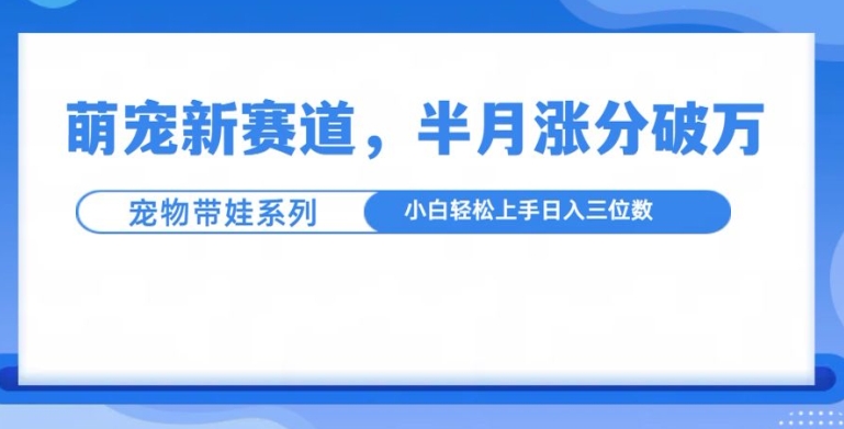 萌宠新赛道，萌宠带娃，半月涨粉10万+，小白轻松入手【揭秘】-致富资源库