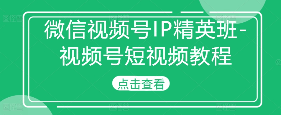 微信视频号IP精英班-视频号短视频教程-致富资源库