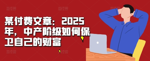 某付费文章:2025年,中产阶级如何保卫自己的财富-致富资源库