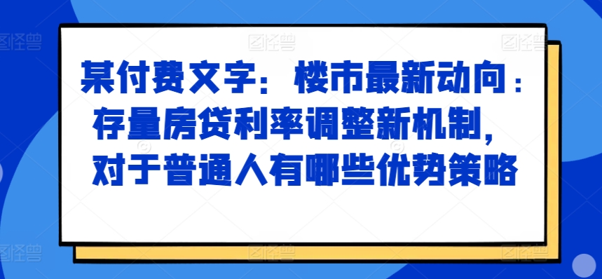某付费文章:楼市最新动向,存量房贷利率调整新机制,对于普通人有哪些优势策略-致富资源库