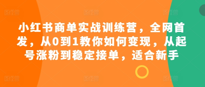 小红书商单实战训练营，全网首发，从0到1教你如何变现，从起号涨粉到稳定接单，适合新手-致富资源库