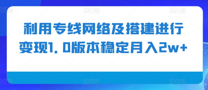 利用专线网络及搭建进行变现1.0版本稳定月入2w+【揭秘】-致富资源库