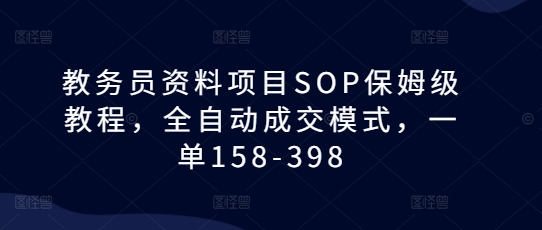 教务员资料项目SOP保姆级教程，全自动成交模式，一单158-398-致富资源库